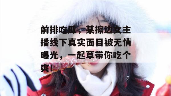 前排吃瓜,某擦边女主播线下真实面目被无情曝光,一起草带你吃个爽! 第1张 前排吃瓜,某擦边女主播线下真实面目被无情曝光,一起草带你吃个爽! 第1张