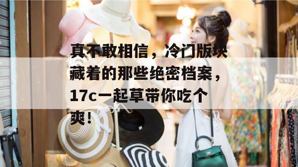真不敢相信,冷门版块藏着的那些绝密档案,17c一起草带你吃个爽! 第1张 真不敢相信,冷门版块藏着的那些绝密档案,17c一起草带你吃个爽! 第1张