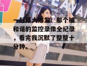 一起草大爆发！那个被和谐的监控录像全纪录，看完我沉默了整整十分钟。