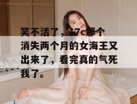 笑不活了，17c那个消失两个月的女海王又出来了，看完真的气死我了。