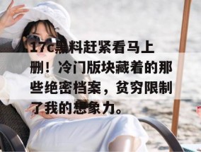 17c黑料赶紧看马上删！冷门版块藏着的那些绝密档案，贫穷限制了我的想象力。