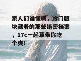 家人们谁懂啊，冷门版块藏着的那些绝密档案，17c一起草带你吃个爽！