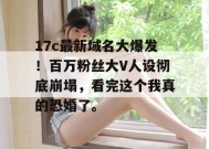 17c最新域名大爆发！百万粉丝大V人设彻底崩塌，看完这个我真的恐婚了。