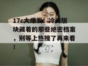 17c大爆发！冷门版块藏着的那些绝密档案，别等上热搜了再来看！