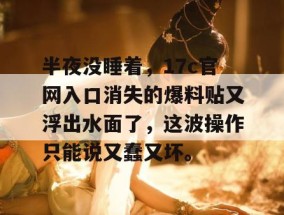 半夜没睡着，17c官网入口消失的爆料贴又浮出水面了，这波操作只能说又蠢又坏。