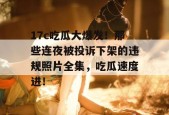 17c吃瓜大爆发！那些连夜被投诉下架的违规照片全集，吃瓜速度进！