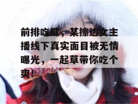 前排吃瓜，某擦边女主播线下真实面目被无情曝光，一起草带你吃个爽！