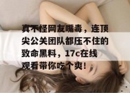 真不怪网友嘴毒，连顶尖公关团队都压不住的致命黑料，17c在线观看带你吃个爽！