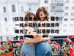 这信息量太大了，那个一线小花的未修图原件曝光了，一起草带你吃个爽！