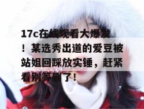 17c在线观看大爆发！某选秀出道的爱豆被站姐回踩放实锤，赶紧看别等删了！
