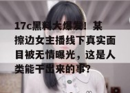 17c黑料大爆发！某擦边女主播线下真实面目被无情曝光，这是人类能干出来的事？