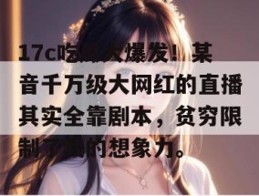 17c吃瓜大爆发！某音千万级大网红的直播其实全靠剧本，贫穷限制了我的想象力。