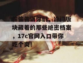 偷偷告诉你们，冷门版块藏着的那些绝密档案，17c官网入口带你吃个爽！