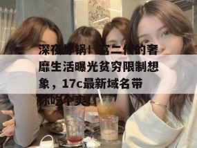 深夜炸锅！富二代的奢靡生活曝光贫穷限制想象，17c最新域名带你吃个爽！