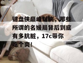 键盘侠巅峰对决，那些所谓的名媛局背后到底有多肮脏，17c带你吃个爽！