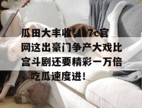 瓜田大丰收，17c官网这出豪门争产大戏比宫斗剧还要精彩一万倍，吃瓜速度进！