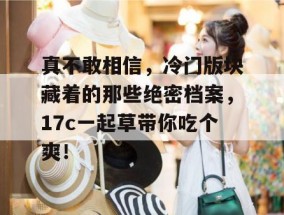 真不敢相信，冷门版块藏着的那些绝密档案，17c一起草带你吃个爽！