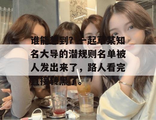 谁能想到?一起草某知名大导的潜规则名单被人发出来了,路人看完直接转黑了。 第1张 谁能想到?一起草某知名大导的潜规则名单被人发出来了,路人看完直接转黑了。 第1张