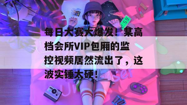 每日大赛大爆发!某高档会所VIP包厢的监控视频居然流出了,这波实锤太硬! 第1张 每日大赛大爆发!某高档会所VIP包厢的监控视频居然流出了,这波实锤太硬! 第1张
