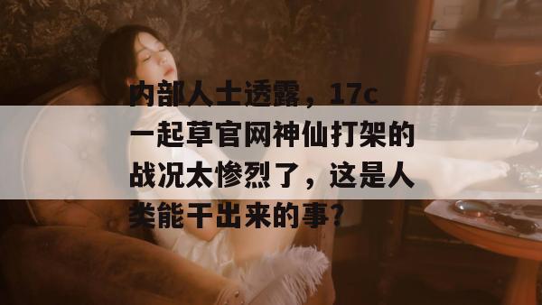 内部人士透露,17c一起草官网神仙打架的战况太惨烈了,这是人类能干出来的事? 第1张 内部人士透露,17c一起草官网神仙打架的战况太惨烈了,这是人类能干出来的事? 第1张