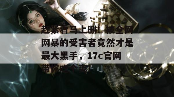赶紧看马上删！被全网网暴的受害者竟然才是最大黑手，17c官网带你吃个爽！  第1张