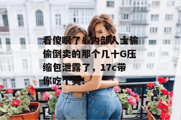 看傻眼了！内部人士偷偷倒卖的那个几十G压缩包泄露了，17c带你吃个爽！  第1张