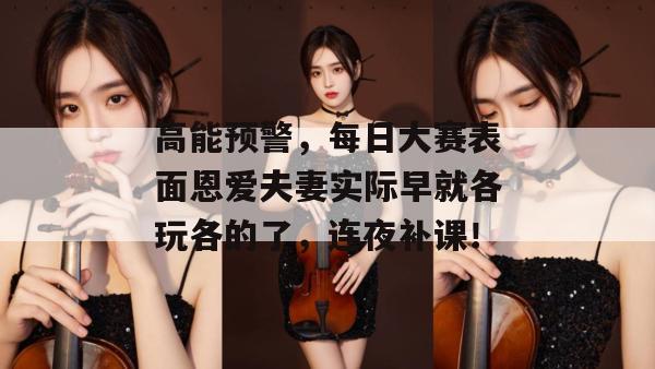 高能预警，每日大赛表面恩爱夫妻实际早就各玩各的了，连夜补课！  第1张