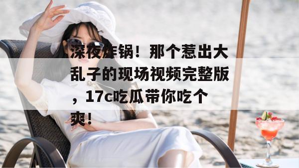 深夜炸锅！那个惹出大乱子的现场视频完整版，17c吃瓜带你吃个爽！  第1张